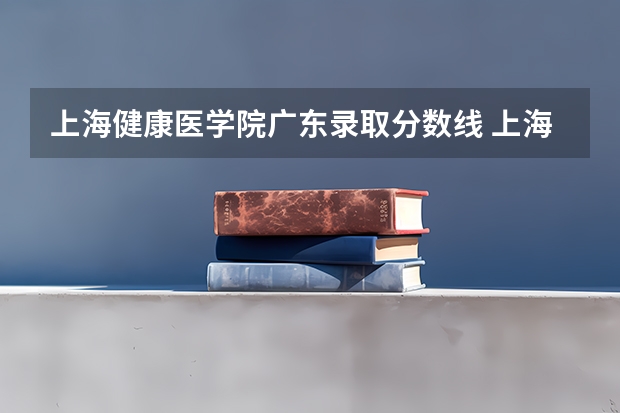 上海健康医学院广东录取分数线 上海健康医学院广东招生人数多少