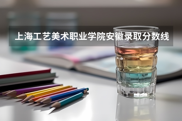 上海工艺美术职业学院安徽录取分数线 上海工艺美术职业学院安徽招生人数多少
