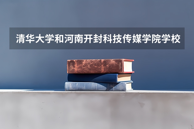清华大学和河南开封科技传媒学院学校哪个好 录取分数线对比
