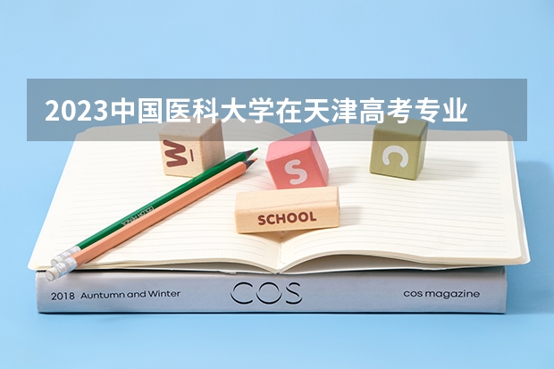 2023中国医科大学在天津高考专业招生计划人数