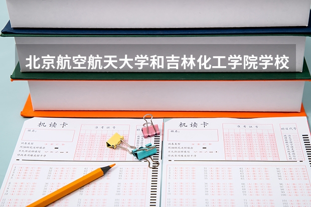 北京航空航天大学和吉林化工学院学校哪个好 录取分数线对比