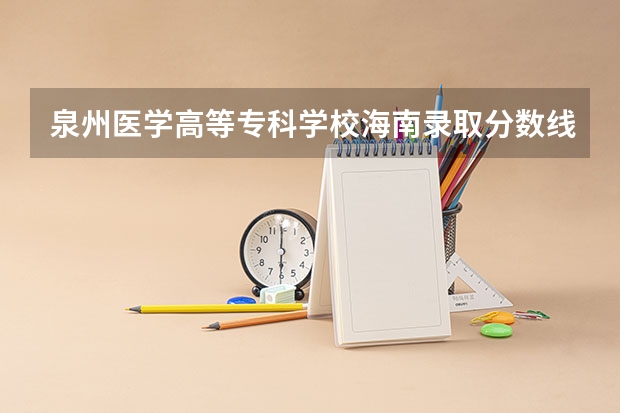 泉州医学高等专科学校海南录取分数线 泉州医学高等专科学校海南招生人数多少