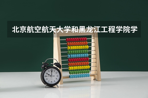 北京航空航天大学和黑龙江工程学院学校哪个好 录取分数线对比