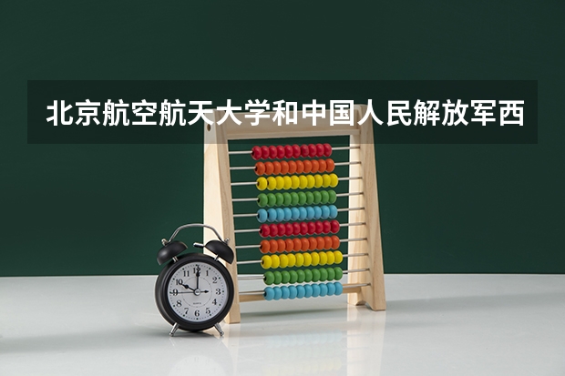 北京航空航天大学和中国人民解放军西安通信学院学校哪个好 录取分数线对比
