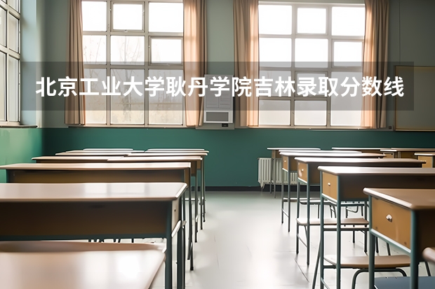 北京工业大学耿丹学院吉林录取分数线 北京工业大学耿丹学院吉林招生人数多少