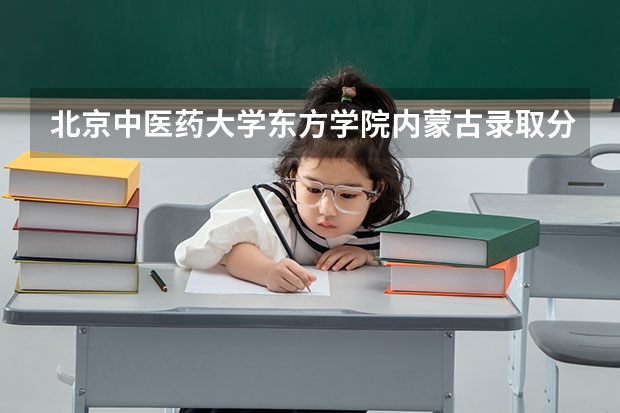 北京中医药大学东方学院内蒙古录取分数线 北京中医药大学东方学院内蒙古招生人数多少