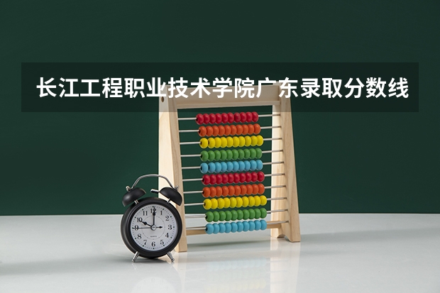 长江工程职业技术学院广东录取分数线 长江工程职业技术学院广东招生人数多少