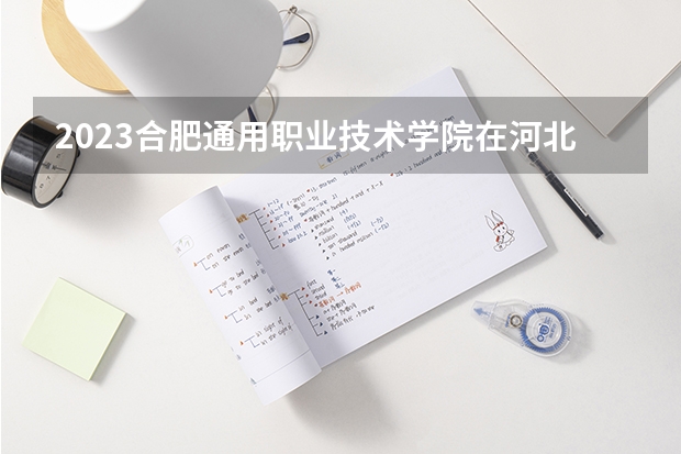 2023合肥通用职业技术学院在河北高考专业招生计划人数