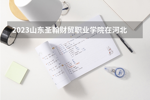 2023山东圣翰财贸职业学院在河北高考专业招生计划人数