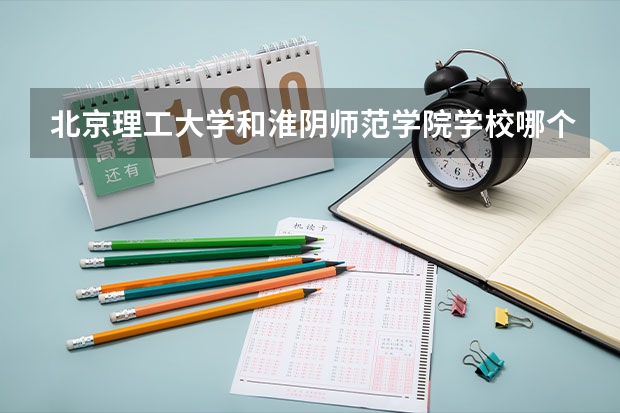 北京理工大学和淮阴师范学院学校哪个好 录取分数线对比