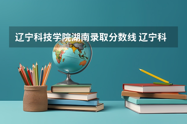 辽宁科技学院湖南录取分数线 辽宁科技学院湖南招生人数多少