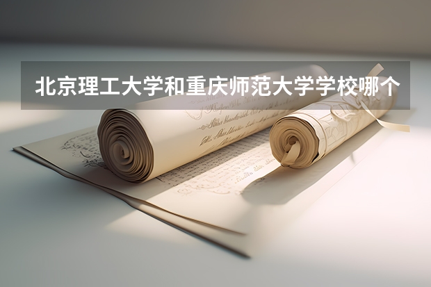 北京理工大学和重庆师范大学学校哪个好 录取分数线对比
