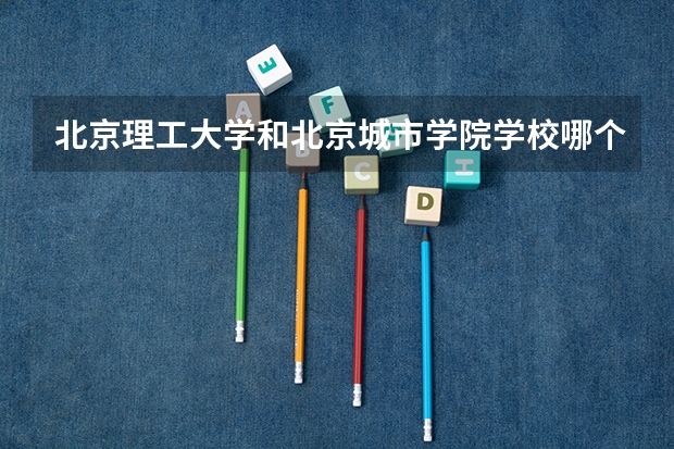 北京理工大学和北京城市学院学校哪个好 录取分数线对比