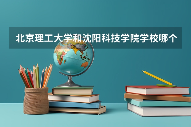北京理工大学和沈阳科技学院学校哪个好 录取分数线对比