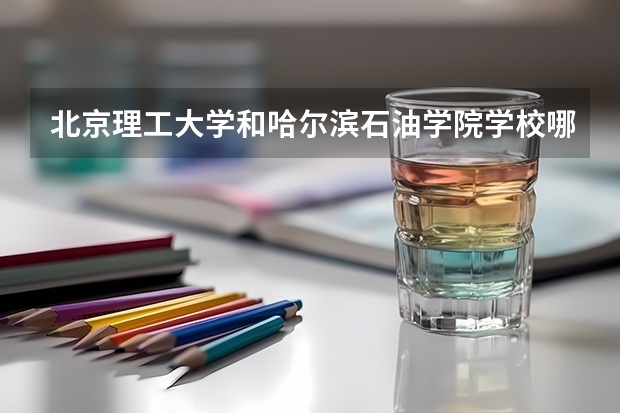北京理工大学和哈尔滨石油学院学校哪个好 录取分数线对比