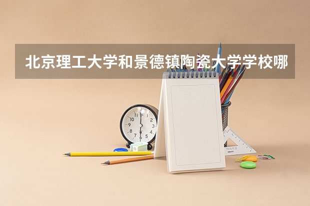 北京理工大学和景德镇陶瓷大学学校哪个好 录取分数线对比