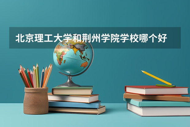 北京理工大学和荆州学院学校哪个好 录取分数线对比