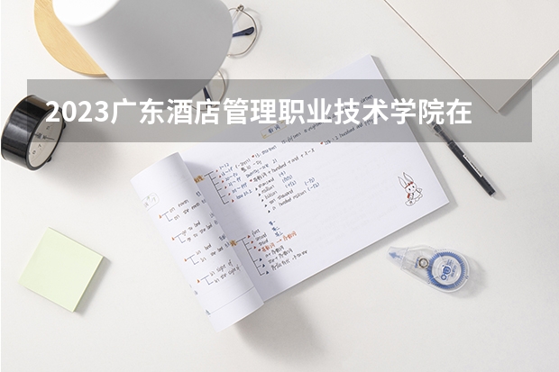 2023广东酒店管理职业技术学院在河北高考专业招生计划人数