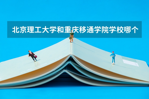 北京理工大学和重庆移通学院学校哪个好 录取分数线对比
