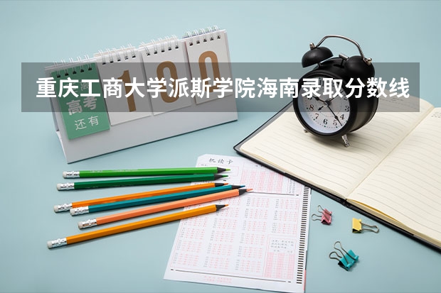 重庆工商大学派斯学院海南录取分数线 重庆工商大学派斯学院海南招生人数多少