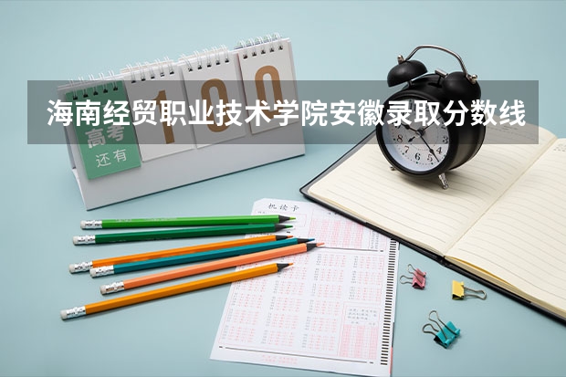 海南经贸职业技术学院安徽录取分数线 海南经贸职业技术学院安徽招生人数多少
