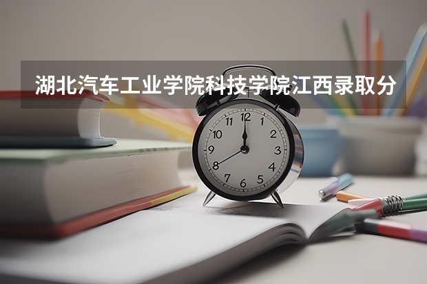 湖北汽车工业学院科技学院江西录取分数线 湖北汽车工业学院科技学院江西招生人数多少