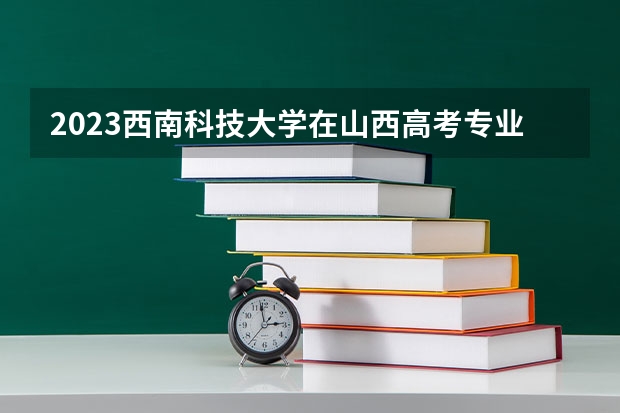 2023西南科技大学在山西高考专业招生计划人数