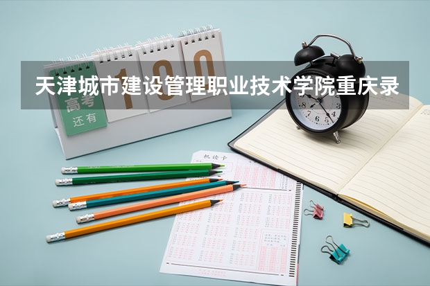 天津城市建设管理职业技术学院重庆录取分数线 天津城市建设管理职业技术学院重庆招生人数多少