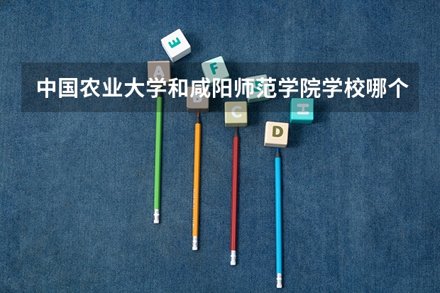 中国农业大学和咸阳师范学院学校哪个好 录取分数线对比