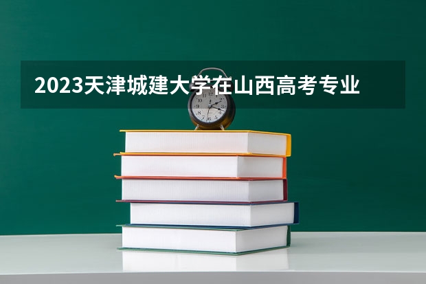 2023天津城建大学在山西高考专业招生计划人数
