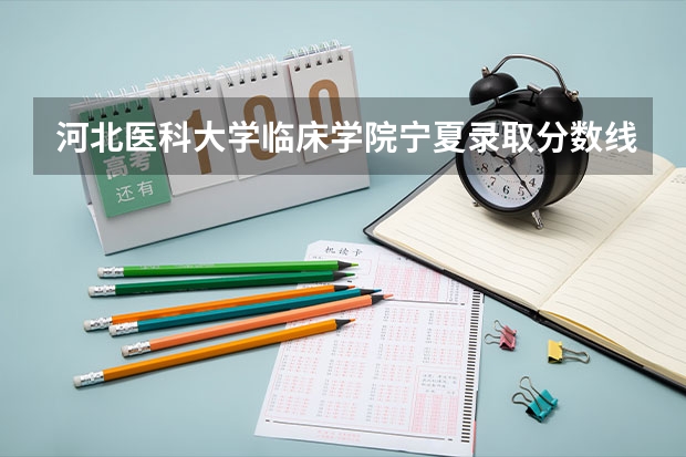 河北医科大学临床学院宁夏录取分数线 河北医科大学临床学院宁夏招生人数多少
