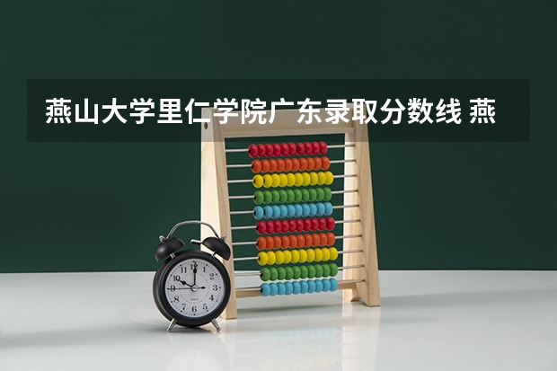 燕山大学里仁学院广东录取分数线 燕山大学里仁学院广东招生人数多少