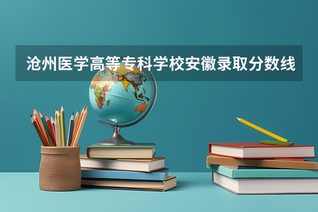 沧州医学高等专科学校安徽录取分数线 沧州医学高等专科学校安徽招生人数多少