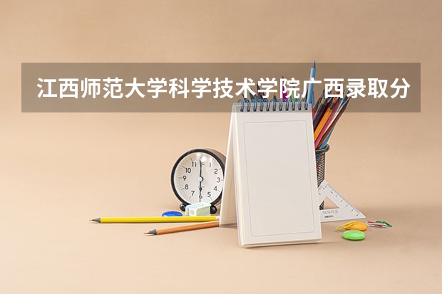 江西师范大学科学技术学院广西录取分数线 江西师范大学科学技术学院广西招生人数多少