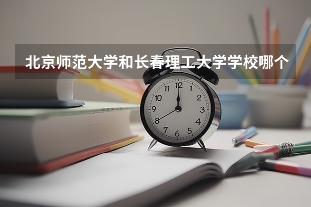 北京师范大学和长春理工大学学校哪个好 录取分数线对比