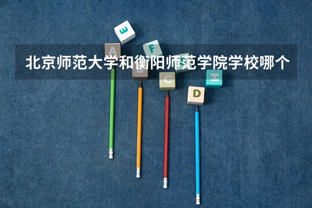 北京师范大学和衡阳师范学院学校哪个好 录取分数线对比