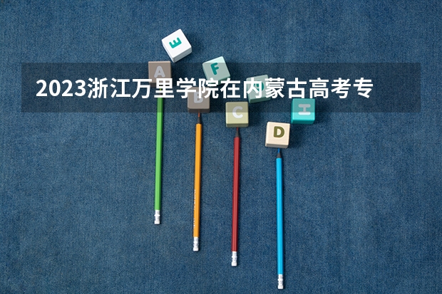 2023浙江万里学院在内蒙古高考专业招生计划人数