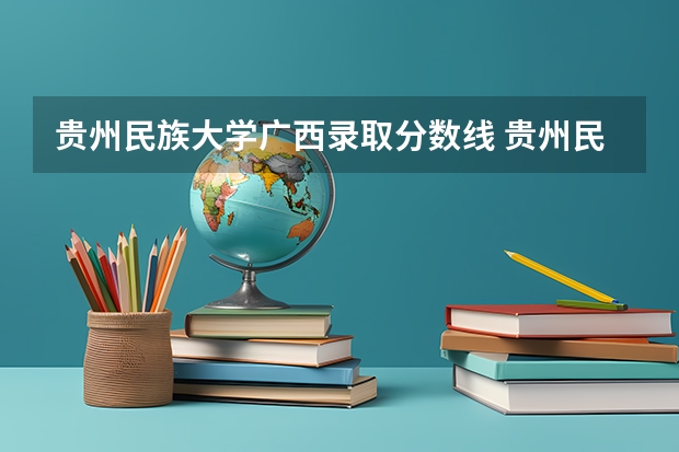 贵州民族大学广西录取分数线 贵州民族大学广西招生人数多少