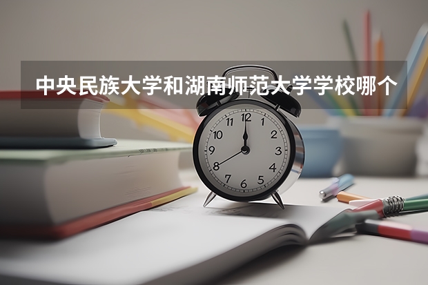 中央民族大学和湖南师范大学学校哪个好 录取分数线对比