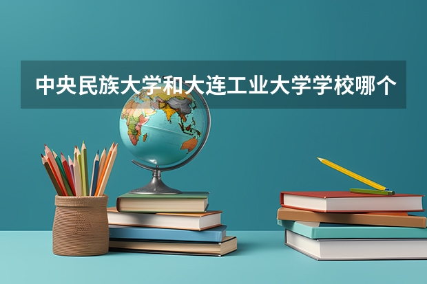 中央民族大学和大连工业大学学校哪个好 录取分数线对比