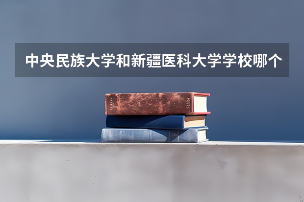 中央民族大学和新疆医科大学学校哪个好 录取分数线对比