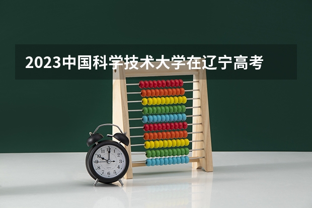 2023中国科学技术大学在辽宁高考专业招生计划人数