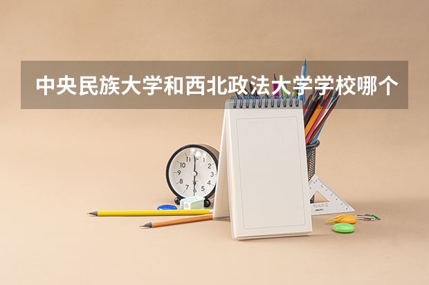 中央民族大学和西北政法大学学校哪个好 录取分数线对比