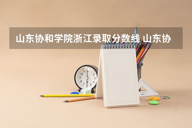 山东协和学院浙江录取分数线 山东协和学院浙江招生人数多少