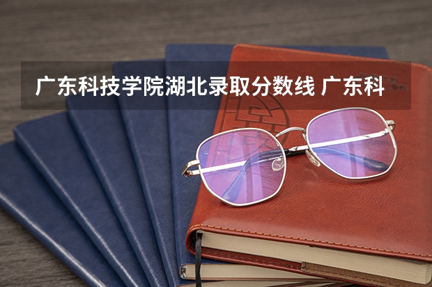 广东科技学院湖北录取分数线 广东科技学院湖北招生人数多少