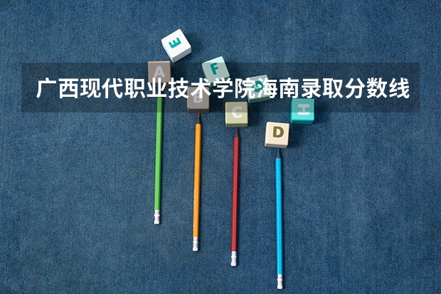 广西现代职业技术学院海南录取分数线 广西现代职业技术学院海南招生人数多少