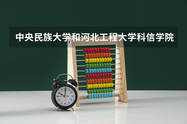 中央民族大学和河北工程大学科信学院学校哪个好 录取分数线对比