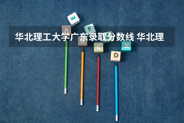 华北理工大学广东录取分数线 华北理工大学广东招生人数多少