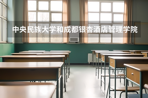 中央民族大学和成都银杏酒店管理学院学校哪个好 录取分数线对比