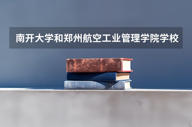 南开大学和郑州航空工业管理学院学校哪个好 录取分数线对比